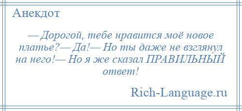 
    — Дорогой, тебе нравится моё новое платье?— Да!— Но ты даже не взглянул на него!— Но я же сказал ПРАВИЛЬНЫЙ ответ!