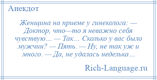 
    Женщина на приеме у гинеколога: — Доктор, что—то я неважно себя чувствую… — Так… Сколько у вас было мужчин? — Пять. — Ну, не так уж и много. — Да, не удалась неделька…