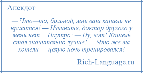 
    — Что—то, больной, мне ваш кашель не нравится! — Извините, доктор другого у меня нет… Наутро: — Ну, вот! Кашель стал значительно лучше! — Что же вы хотели — целую ночь тренировался!