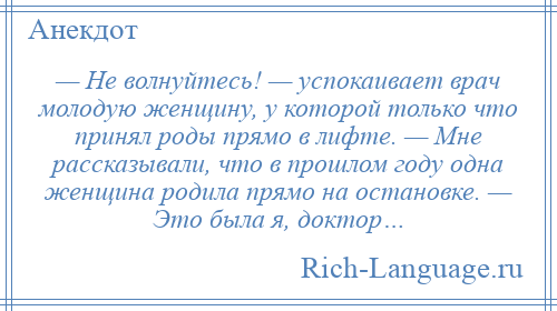 
    — Не волнуйтесь! — успокаивает врач молодую женщину, у которой только что принял роды прямо в лифте. — Мне рассказывали, что в прошлом году одна женщина родила прямо на остановке. — Это была я, доктор…