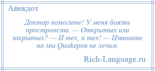 
    Доктор помогите! У меня боязнь пространств. — Открытых или закрытых? — И тех, и тех! — Извините но мы Quakeров не лечим.
