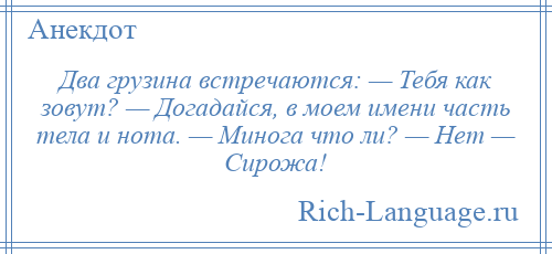 
    Два грузина встречаются: — Тебя как зовут? — Догадайся, в моем имени часть тела и нота. — Минога что ли? — Нет — Сирожа!