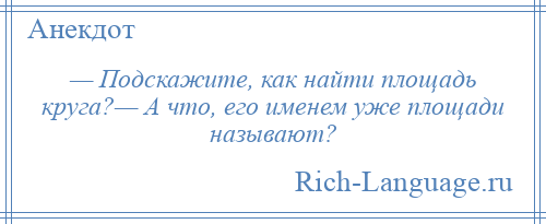 
    — Подскажите, как найти площадь круга?— А что, его именем уже площади называют?