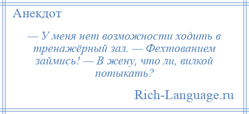 
    — У меня нет возможности ходить в тренажёрный зал. — Фехтованием займись! — В жену, что ли, вилкой потыкать?