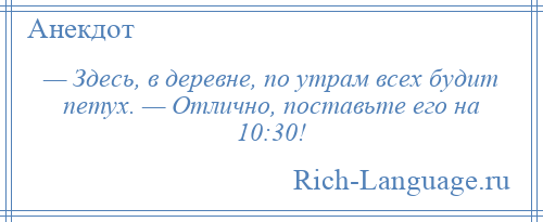 
    — Здесь, в деревне, по утрам всех будит петух. — Отлично, поставьте его на 10:30!