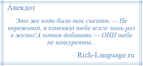 
    Это же надо было так сказать:— Не переживай, я изменяла тебе всего лишь раз в жизни!А потом добавить:— ОНИ тебе не конкуренты...