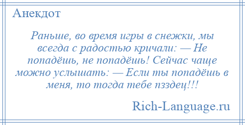 
    Раньше, во время игры в снежки, мы всегда с радостью кричали: — Не попадёшь, не попадёшь! Сейчас чаще можно услышать: — Если ты попадёшь в меня, то тогда тебе пзздец!!!