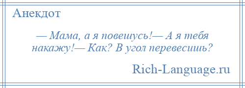 
    — Мама, а я повешусь!— А я тебя накажу!— Как? В угол перевесишь?