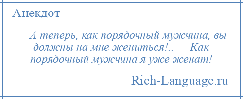 
    — А теперь, как порядочный мужчина, вы должны на мне жениться!.. — Как порядочный мужчина я уже женат!