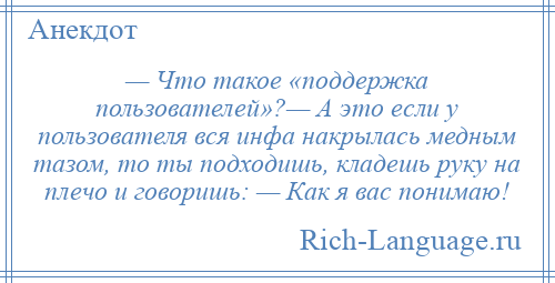 
    — Что такое «поддержка пользователей»?— А это если у пользователя вся инфа накрылась медным тазом, то ты подходишь, кладешь руку на плечо и говоришь: — Как я вас понимаю!