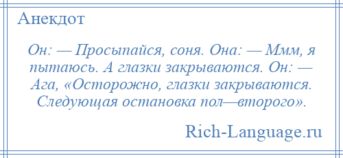 
    Он: — Просыпайся, соня. Она: — Ммм, я пытаюсь. А глазки закрываются. Он: — Ага, «Осторожно, глазки закрываются. Следующая остановка пол—второго».