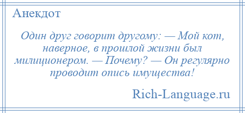 
    Один друг говорит другому: — Мой кот, наверное, в прошлой жизни был милиционером. — Почему? — Он регулярно проводит опись имущества!