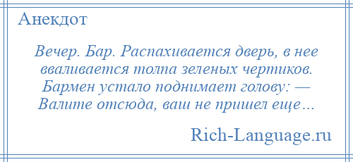 
    Вечер. Бар. Распахивается дверь, в нее вваливается толпа зеленых чертиков. Бармен устало поднимает голову: — Валите отсюда, ваш не пришел еще…