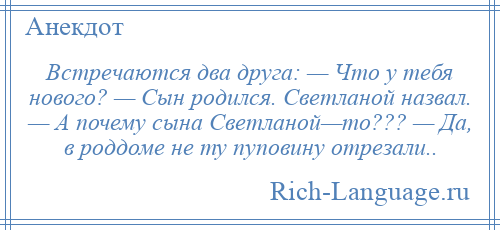 
    Встречаются два друга: — Что у тебя нового? — Сын родился. Светланой назвал. — А почему сына Светланой—то??? — Да, в роддоме не ту пуповину отрезали..