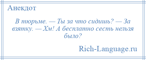 
    В тюрьме. — Ты за что сидишь? — За взятку. — Хм! А бесплатно сесть нельзя было?