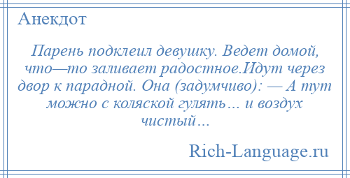 
    Парень подклеил девушку. Ведет домой, что—то заливает радостное.Идут через двор к парадной. Она (задумчиво): — А тут можно с коляской гулять… и воздух чистый…