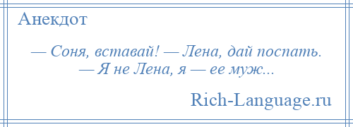 
    — Соня, вставай! — Лена, дай поспать. — Я не Лена, я — ее муж...