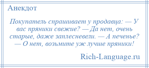 
    Покупатель спрашивает у продавца: — У вас пряники свежие? — Да нет, очень старые, даже заплесневели. — А печенье? — О нет, возьмите уж лучше пряники!