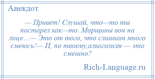 
    — Привет! Слушай, что—то ты постарел как—то. Морщины вон на лице…— Это от того, что слишком много смеюсь!— И, по твоему,алкоголизм — это смешно?