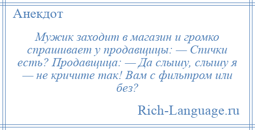 
    Мужик заходит в магазин и громко спрашивает у продавщицы: — Спички есть? Продавщица: — Да слышу, слышу я — не кричите так! Вам с фильтром или без?