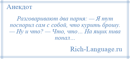 
    Разговаривают два парня: — Я тут поспорил сам с собой, что курить брошу. — Ну и что? — Что, что… На ящик пива попал…