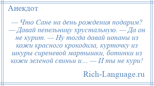 
    — Что Сане на день рождения подарим? — Давай пепельницу хрустальную. — Да он не курит. — Ну тогда давай штаны из кожи красного крокодила, курточку из шкуры сиреневой мартышки, ботинки из кожи зеленой свиньи и… — И ты не кури!