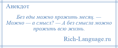 
    Без еды можно прожить месяц. — Можно — а смысл? — А без смысла можно прожить всю жизнь.