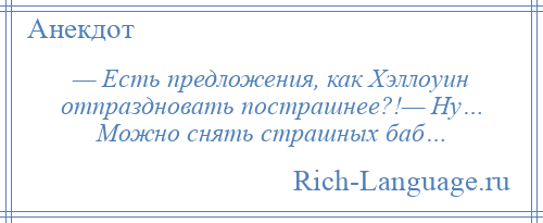 
    — Есть предложения, как Хэллоуин отпраздновать пострашнее?!— Ну… Можно снять страшных баб…