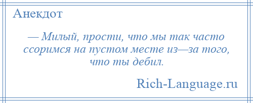 
    — Милый, прости, что мы так часто ссоримся на пустом месте из—за того, что ты дебил.