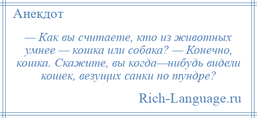 
    — Как вы считаете, кто из животных умнее — кошка или собака? — Конечно, кошка. Скажите, вы когда—нибудь видели кошек, везущих санки по тундре?