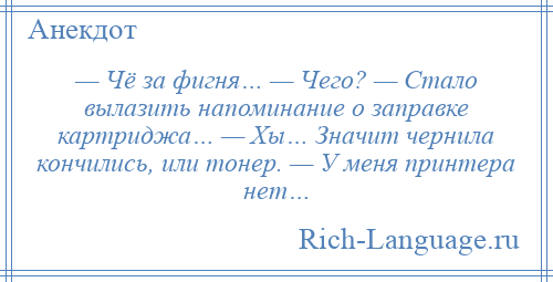 
    — Чё за фигня… — Чего? — Стало вылазить напоминание о заправке картриджа… — Хы… Значит чернила кончились, или тонер. — У меня принтера нет…