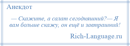 
    — Скажите, а салат сегодняшний?— Я вам больше скажу, он ещё и завтрашний!