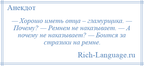 
    — Хорошо иметь отца – гламурщика. — Почему? — Ремнем не наказывает. — А почему не наказывает? — Боится за стразики на ремне.