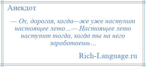 
    — Ох, дорогая, когда—же уже наступит настоящее лето…— Настоящее лето наступит тогда, когда ты на него заработаешь…