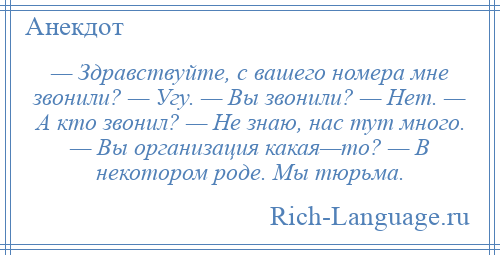 
    — Здравствуйте, с вашего номера мне звонили? — Угу. — Вы звонили? — Нет. — А кто звонил? — Не знаю, нас тут много. — Вы организация какая—то? — В некотором роде. Мы тюрьма.