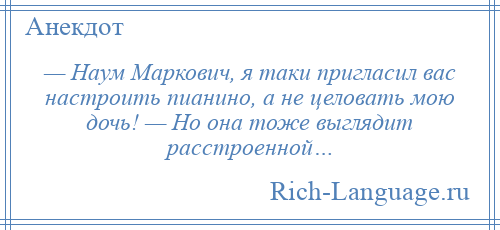 
    — Наум Маркович, я таки пригласил вас настроить пианино, а не целовать мою дочь! — Но она тоже выглядит расстроенной…