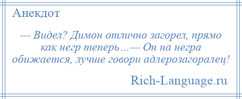 
    — Видел? Димон отлично загорел, прямо как негр теперь…— Он на негра обижается, лучше говори адлерозагоралец!