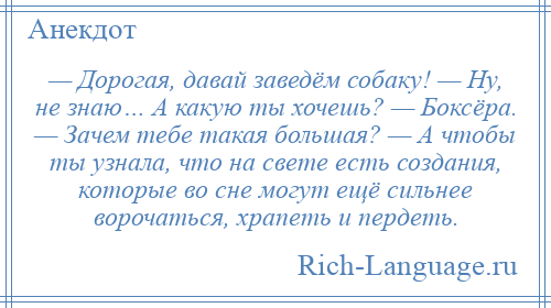 
    — Дорогая, давай заведём собаку! — Ну, не знаю… А какую ты хочешь? — Боксёра. — Зачем тебе такая большая? — А чтобы ты узнала, что на свете есть создания, которые во сне могут ещё сильнее ворочаться, храпеть и пердеть.