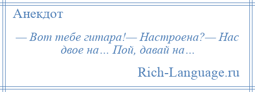 
    — Вот тебе гитара!— Настроена?— Нас двое на… Пой, давай на…