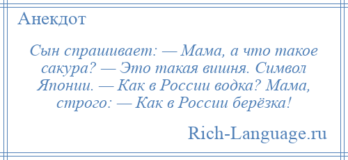 
    Сын спрашивает: — Мама, а что такое сакура? — Это такая вишня. Символ Японии. — Как в России водка? Мама, строго: — Как в России берёзка!