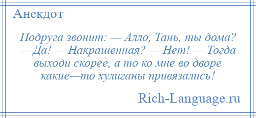 
    Подруга звонит: — Алло, Тань, ты дома? — Да! — Накрашенная? — Нет! — Тогда выходи скорее, а то ко мне во дворе какие—то хулиганы привязались!