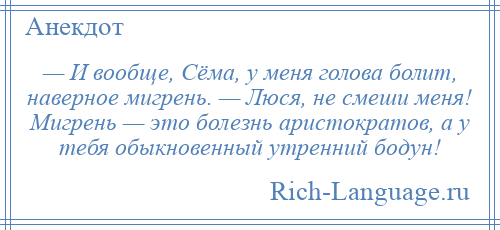 
    — И вообще, Сёма, у меня голова болит, наверное мигрень. — Люся, не смеши меня! Мигрень — это болезнь аристократов, а у тебя обыкновенный утренний бодун!