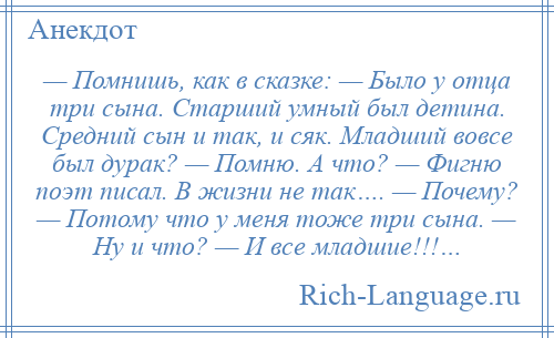 
    — Помнишь, как в сказке: — Было у отца три сына. Старший умный был детина. Средний сын и так, и сяк. Младший вовсе был дурак? — Помню. А что? — Фигню поэт писал. В жизни не так…. — Почему? — Потому что у меня тоже три сына. — Ну и что? — И все младшие!!!…