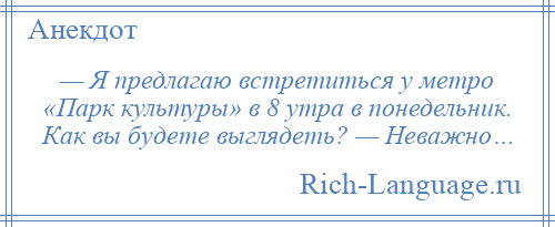 
    — Я предлагаю встретиться у метро «Парк культуры» в 8 утра в понедельник. Как вы будете выглядеть? — Неважно…