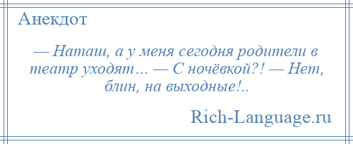 
    — Наташ, а у меня сегодня родители в театр уходят… — С ночёвкой?! — Нет, блин, на выходные!..
