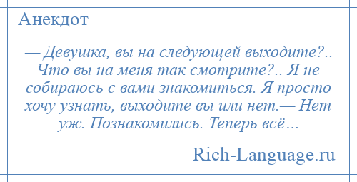 
    — Девушка, вы на следующей выходите?.. Что вы на меня так смотрите?.. Я не собираюсь с вами знакомиться. Я просто хочу узнать, выходите вы или нет.— Нет уж. Познакомились. Теперь всё…
