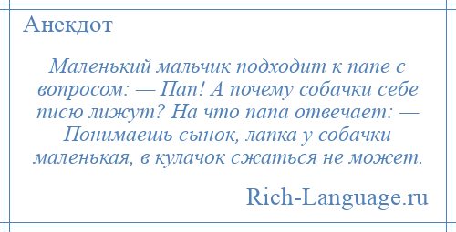 
    Маленький мальчик подходит к папе с вопросом: — Пап! А почему собачки себе писю лижут? На что папа отвечает: — Понимаешь сынок, лапка у собачки маленькая, в кулачок сжаться не может.