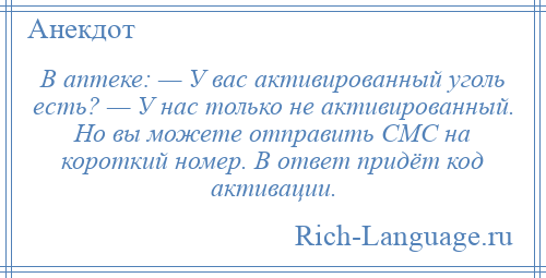 
    В аптеке: — У вас активированный уголь есть? — У нас только не активированный. Но вы можете отправить СМС на короткий номер. В ответ придёт код активации.
