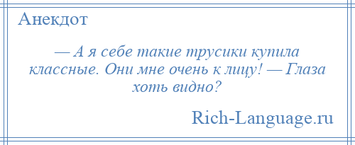 
    — А я себе такие трусики купила классные. Они мне очень к лицу! — Глаза хоть видно?