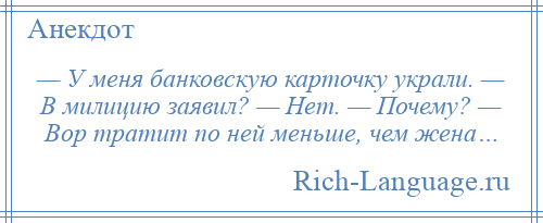 
    — У меня банковскую карточку украли. — В милицию заявил? — Нет. — Почему? — Вор тратит по ней меньше, чем жена…